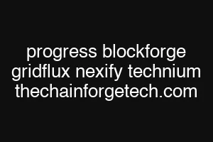 progress blockforge gridflux nexify technium thechainforgetech.com