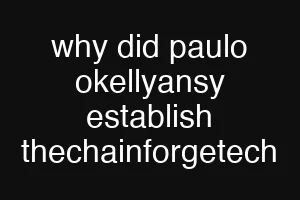 why did paulo okellyansy establish thechainforgetech